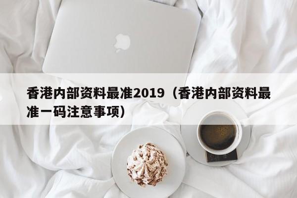 香港内部资料最准2019（香港内部资料最准一码注意事项）-第1张图片-澳门彩今晚开奖结果