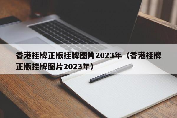 香港挂牌正版挂牌图片2023年（香港挂牌正版挂牌图片2023年）-第1张图片-澳门彩今晚开奖结果