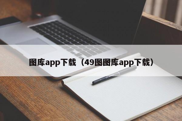 图库app下载（49图图库app下载）-第1张图片-澳门彩今晚开奖结果