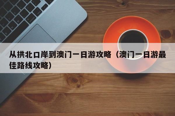 从拱北口岸到澳门一日游攻略（澳门一日游最佳路线攻略）-第1张图片-澳门彩今晚开奖结果