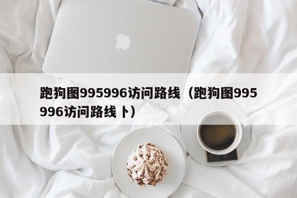 跑狗图995996访问路线（跑狗图995996访问路线卜）-第1张图片-澳门彩今晚开奖结果