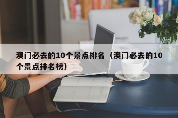 澳门必去的10个景点排名（澳门必去的10个景点排名榜）-第1张图片-澳门彩今晚开奖结果