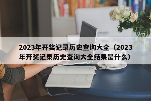 2023年开奖记录历史查询大全（2023年开奖记录历史查询大全结果是什么）-第1张图片-澳门彩今晚开奖结果