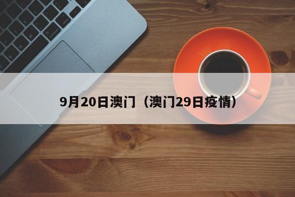 9月20日澳门（澳门29日疫情）-第1张图片-澳门彩今晚开奖结果