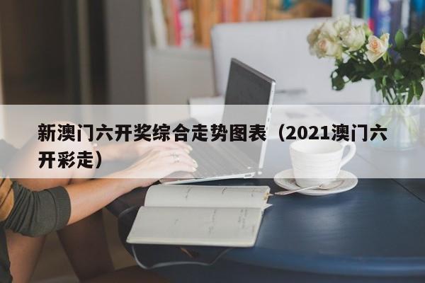 新澳门六开奖综合走势图表（2021澳门六开彩走）-第1张图片-澳门彩今晚开奖结果