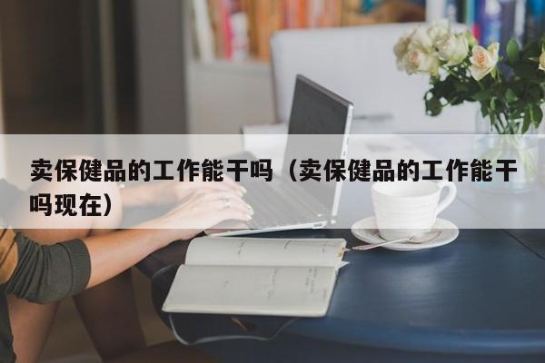 卖保健品的工作能干吗（卖保健品的工作能干吗现在）-第1张图片-澳门彩今晚开奖结果