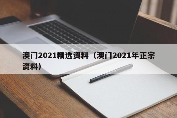 澳门2021精选资料（澳门2021年正宗资料）-第1张图片-澳门彩今晚开奖结果