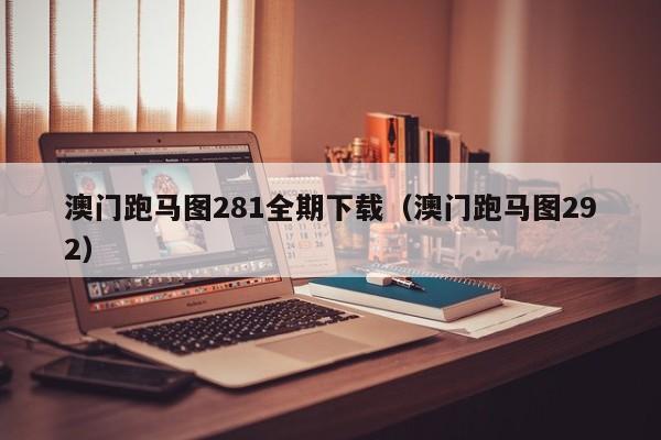 澳门跑马图281全期下载（澳门跑马图292）-第1张图片-澳门彩今晚开奖结果