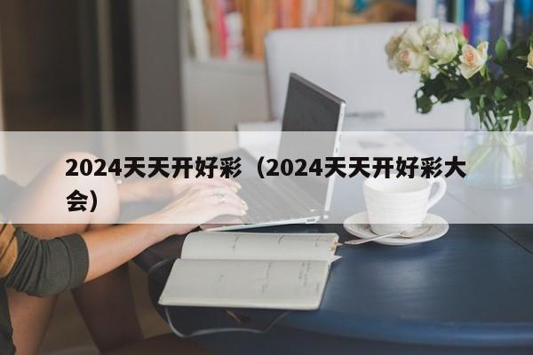 2024天天开好彩（2024天天开好彩大会）-第1张图片-澳门彩今晚开奖结果