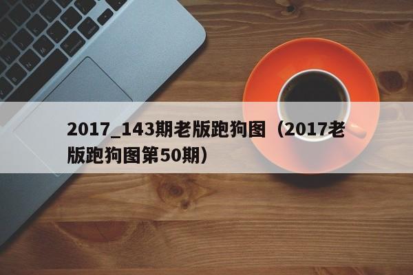 2017_143期老版跑狗图（2017老版跑狗图第50期）-第1张图片-澳门彩今晚开奖结果