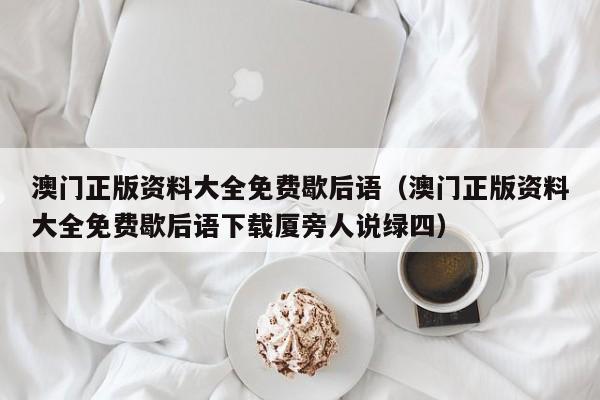 澳门正版资料大全免费歇后语（澳门正版资料大全免费歇后语下载厦旁人说绿四）-第1张图片-澳门彩今晚开奖结果