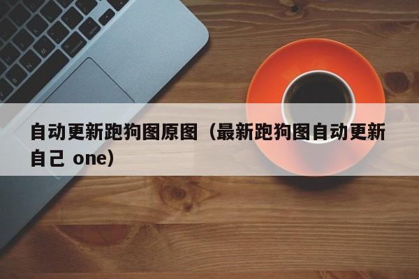 自动更新跑狗图原图（最新跑狗图自动更新 自己 one）-第1张图片-澳门彩今晚开奖结果