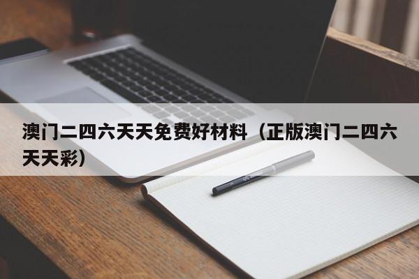 澳门二四六天天免费好材料（正版澳门二四六天天彩）-第1张图片-澳门彩今晚开奖结果