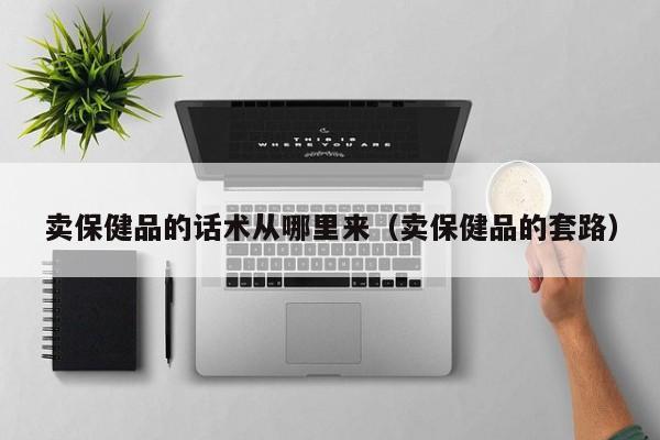 卖保健品的话术从哪里来（卖保健品的套路）-第1张图片-澳门彩今晚开奖结果