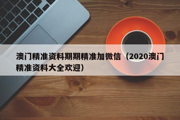 澳门精准资料期期精准加微信（2020澳门精准资料大全欢迎）-第1张图片-澳门彩今晚开奖结果