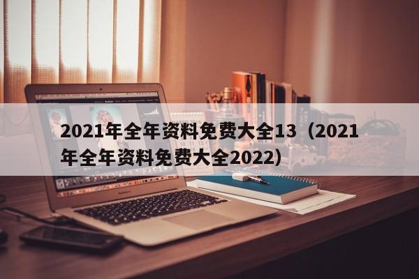 2021年全年资料免费大全13（2021年全年资料免费大全2022）-第1张图片-澳门彩今晚开奖结果