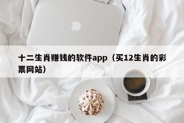 十二生肖赚钱的软件app（买12生肖的彩票网站）-第1张图片-澳门彩今晚开奖结果