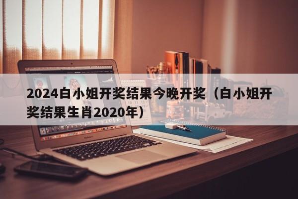 2024白小姐开奖结果今晚开奖（白小姐开奖结果生肖2020年）-第1张图片-澳门彩今晚开奖结果