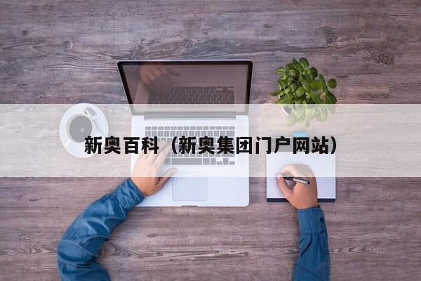 新奥百科（新奥集团门户网站）-第1张图片-澳门彩今晚开奖结果