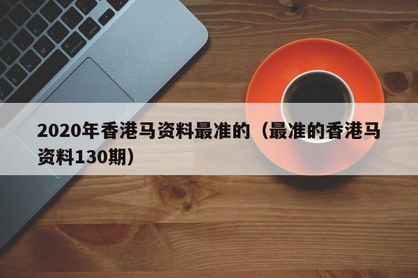 2020年香港马资料最准的（最准的香港马资料130期）-第1张图片-澳门彩今晚开奖结果