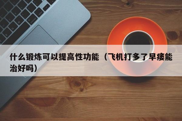 什么锻炼可以提高性功能（飞机打多了早痿能治好吗）-第1张图片-澳门彩今晚开奖结果