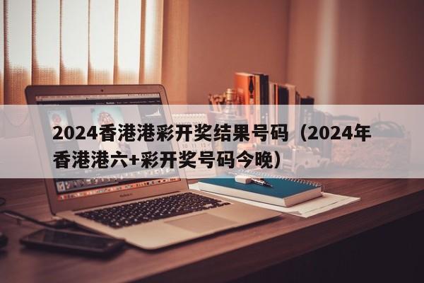 2024香港港彩开奖结果号码（2024年香港港六+彩开奖号码今晚）-第1张图片-澳门彩今晚开奖结果