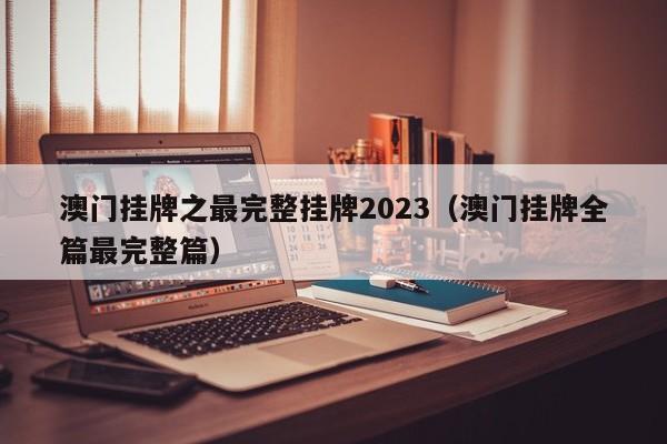 澳门挂牌之最完整挂牌2023（澳门挂牌全篇最完整篇）-第1张图片-澳门彩今晚开奖结果