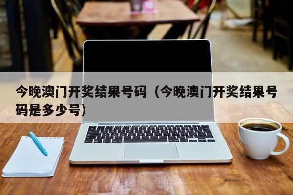 今晚澳门开奖结果号码（今晚澳门开奖结果号码是多少号）-第1张图片-澳门彩今晚开奖结果