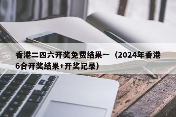 香港二四六开奖免费结果一（2024年香港6合开奖结果+开奖记录）-第1张图片-澳门彩今晚开奖结果