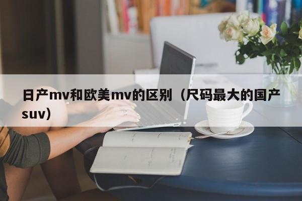 日产mv和欧美mv的区别（尺码最大的国产suv）-第1张图片-澳门彩今晚开奖结果