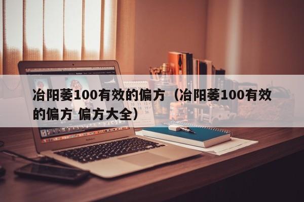 冶阳萎100有效的偏方（冶阳萎100有效的偏方 偏方大全）-第1张图片-澳门彩今晚开奖结果