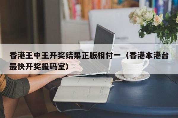 香港王中王开奖结果正版相付一（香港本港台最快开奖报码室）-第1张图片-澳门彩今晚开奖结果