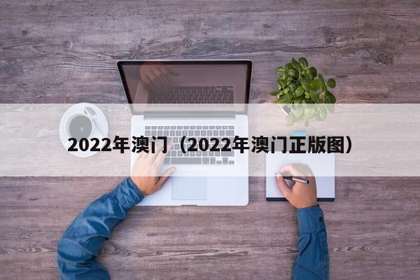 2022年澳门（2022年澳门正版图）-第1张图片-澳门彩今晚开奖结果