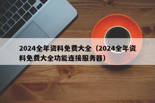 2024全年资料免费大全（2024全年资料免费大全功能连接服务器）-第1张图片-澳门彩今晚开奖结果