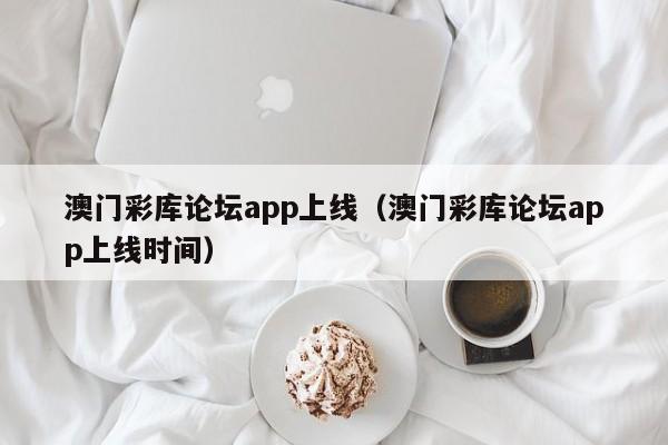 澳门彩库论坛app上线（澳门彩库论坛app上线时间）-第1张图片-澳门彩今晚开奖结果