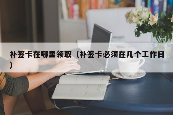 补签卡在哪里领取（补签卡必须在几个工作日）-第1张图片-澳门彩今晚开奖结果