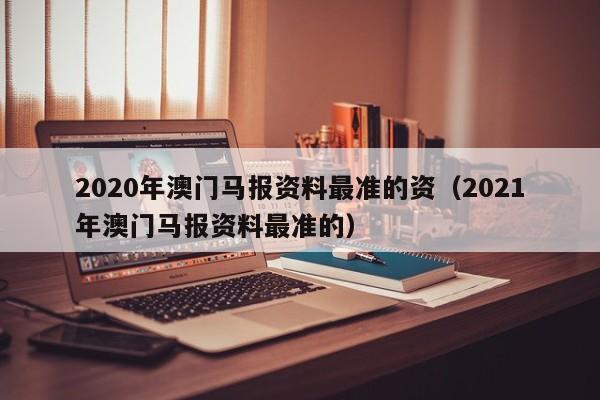 2020年澳门马报资料最准的资（2021年澳门马报资料最准的）-第1张图片-澳门彩今晚开奖结果