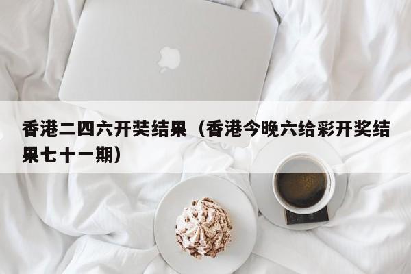 香港二四六开奘结果（香港今晚六给彩开奖结果七十一期）-第1张图片-澳门彩今晚开奖结果