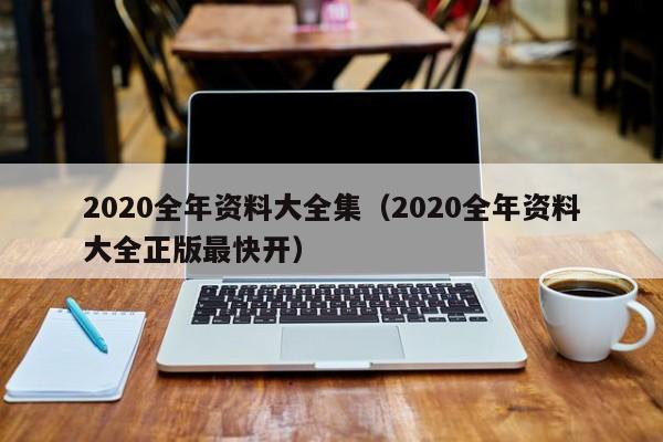 2020全年资料大全集（2020全年资料大全正版最快开）-第1张图片-澳门彩今晚开奖结果