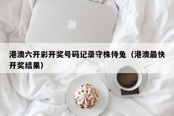 港澳六开彩开奖号码记录守株待兔（港澳最快开奖结果）-第1张图片-澳门彩今晚开奖结果