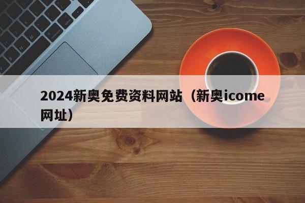 2024新奥免费资料网站（新奥icome网址）-第1张图片-澳门彩今晚开奖结果