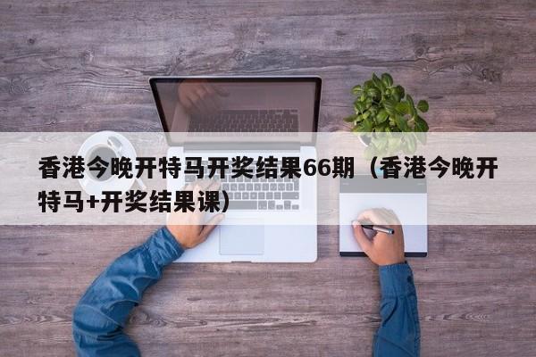 香港今晚开特马开奖结果66期（香港今晚开特马+开奖结果课）-第1张图片-澳门彩今晚开奖结果