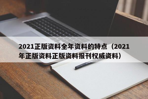 2021正版资料全年资料的特点（2021年正版资料正版资料报刊权威资料）-第1张图片-澳门彩今晚开奖结果