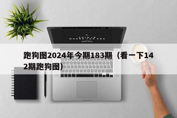 跑狗图2024年今期183期（看一下142期跑狗图）-第1张图片-澳门彩今晚开奖结果