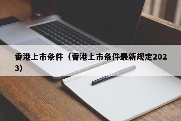 香港上市条件（香港上市条件最新规定2023）-第1张图片-澳门彩今晚开奖结果