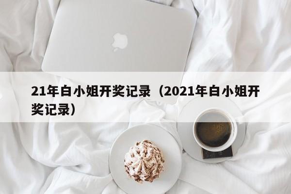 21年白小姐开奖记录（2021年白小姐开奖记录）-第1张图片-澳门彩今晚开奖结果