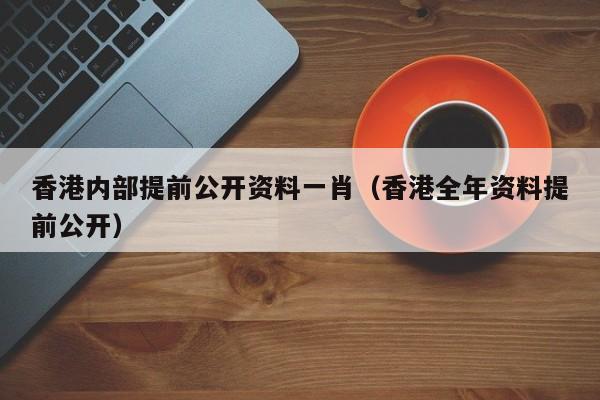 香港内部提前公开资料一肖（香港全年资料提前公开）-第1张图片-澳门彩今晚开奖结果