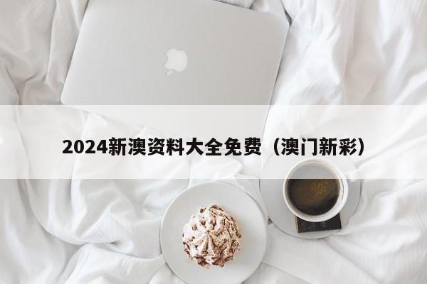 2024新澳资料大全免费（澳门新彩）-第1张图片-澳门彩今晚开奖结果