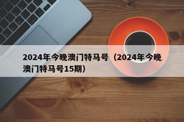 2024年今晚澳门特马号（2024年今晚澳门特马号15期）-第1张图片-澳门彩今晚开奖结果