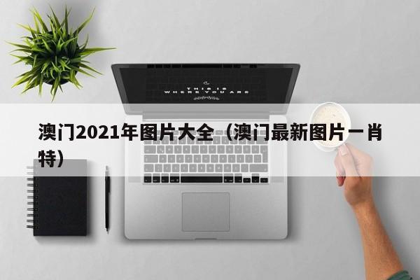 澳门2021年图片大全（澳门最新图片一肖特）-第1张图片-澳门彩今晚开奖结果